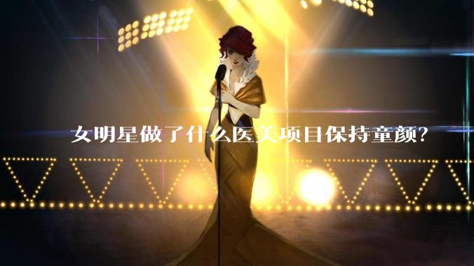 女明星做了什么医美项目保持童颜?