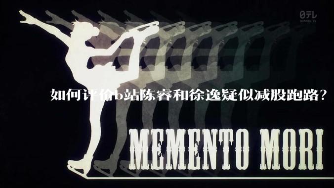 如何评价b站陈睿和徐逸疑似减股跑路?