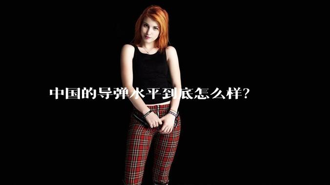 中国的导弹水平到底怎么样?