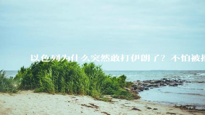 以色列为什么突然敢打伊朗了?不怕被报复?