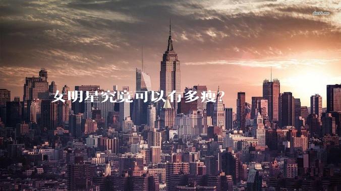 女明星究竟可以有多瘦?