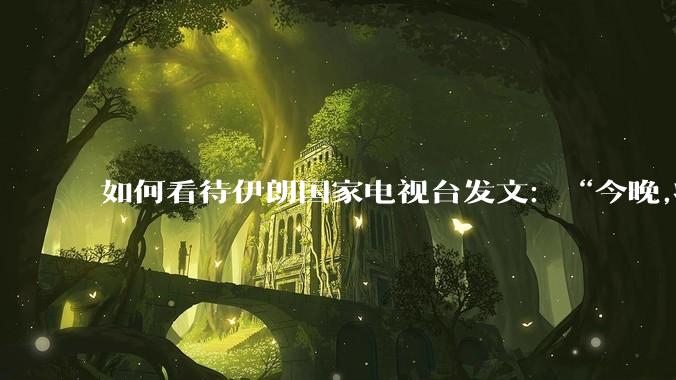 如何看待伊朗国家电视台发文:“今晚,将会发生一件大事,让世界铭记几个世纪。”?