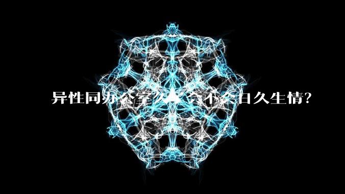 异性同办公室久了会不会日久生情?