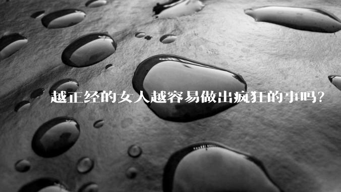 越正经的女人越容易做出疯狂的事吗?