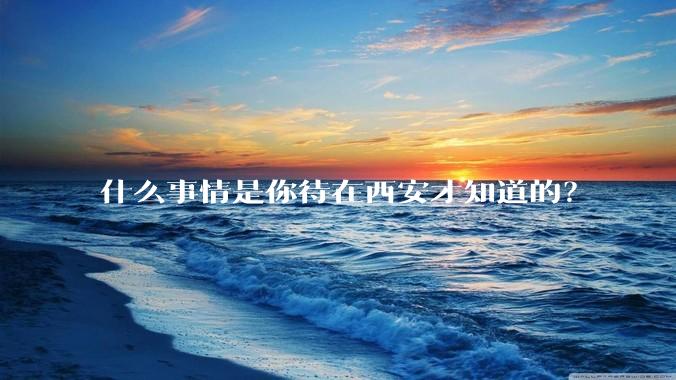 什么事情是你待在西安才知道的?