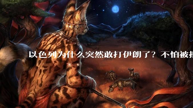 以色列为什么突然敢打伊朗了?不怕被报复?