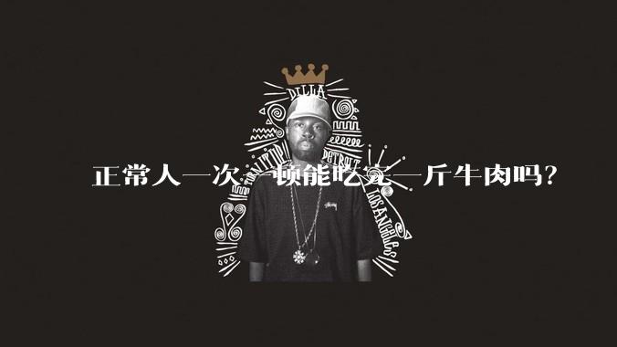 正常人一次一顿能吃完一斤牛肉吗?