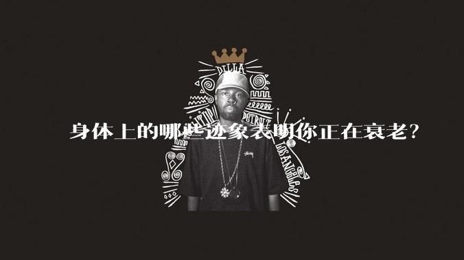 身体上的哪些迹象表明你正在衰老?