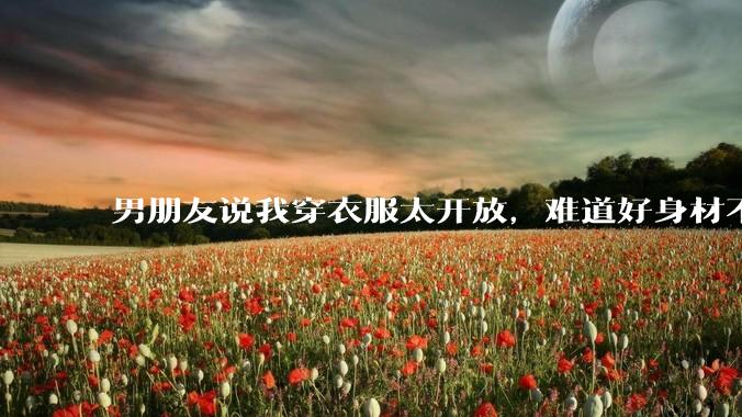男朋友说我穿衣服太开放,难道好身材不应该显示出来吗?