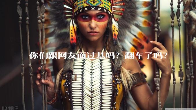 你们跟网友面过基吗?翻车了吗?
