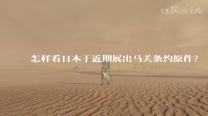 怎样看日本于近期展出马关条约原件?