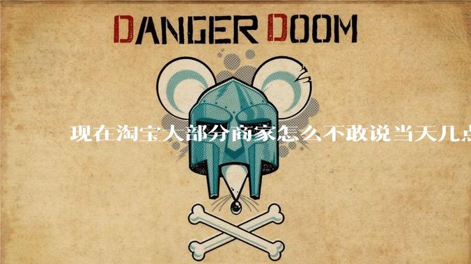 现在淘宝大部分商家怎么不敢说当天几点发货了?