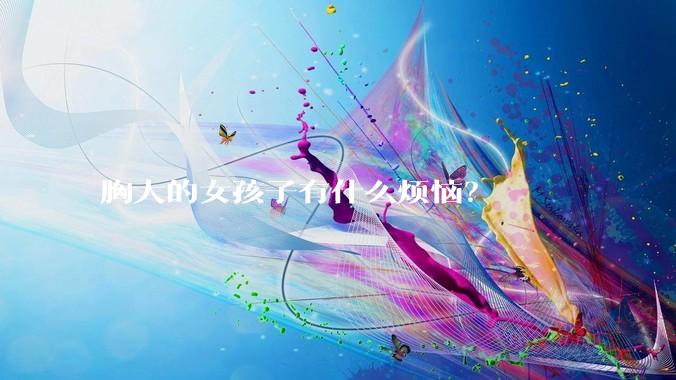 胸大的女孩子有什么烦恼?