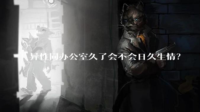 异性同办公室久了会不会日久生情?