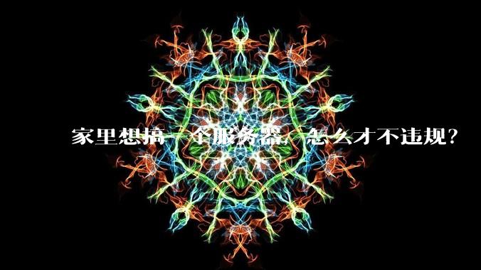 家里想搞一个服务器,怎么才不违规?