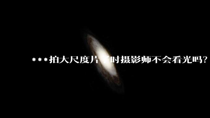 ***拍大尺度片子时摄影师不会看光吗?