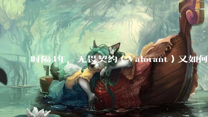 时隔4年,无畏契约(Valorant)又如何评价?