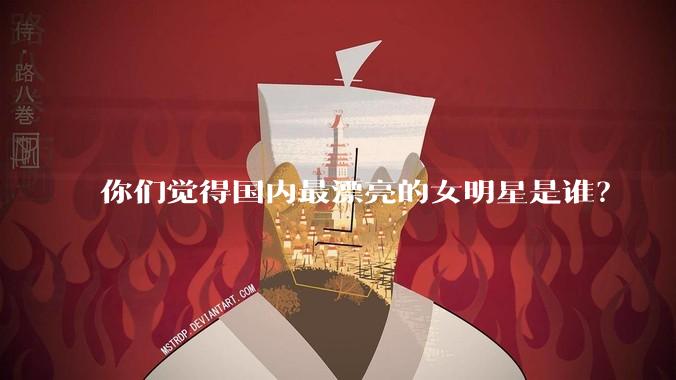 你们觉得国内最漂亮的女明星是谁?
