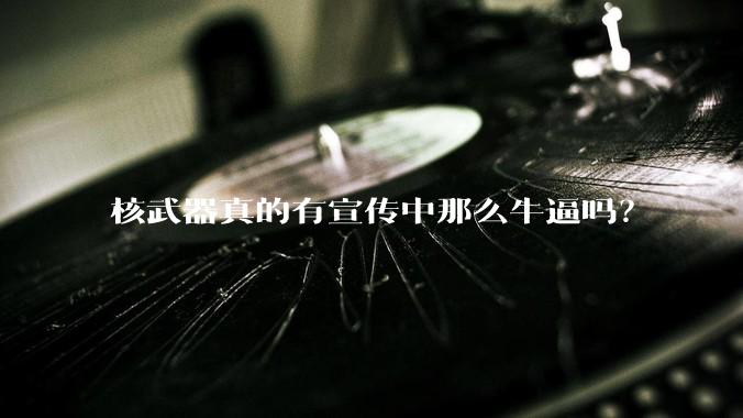 核武器真的有宣传中那么牛逼吗?