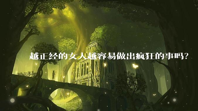 越正经的女人越容易做出疯狂的事吗?