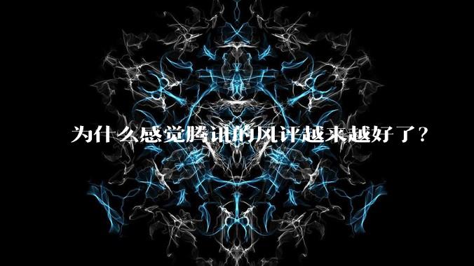 为什么感觉腾讯的风评越来越好了?