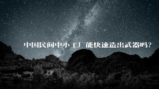 中国民间中小工厂能快速造出武器吗?