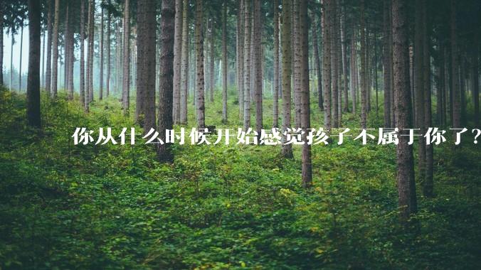 你从什么时候开始感觉孩子不属于你了?