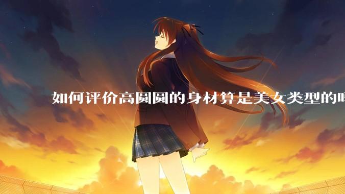 如何评价高圆圆的身材算是美女类型的吗?