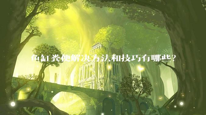 鱼缸粪便解决方法和技巧有哪些?