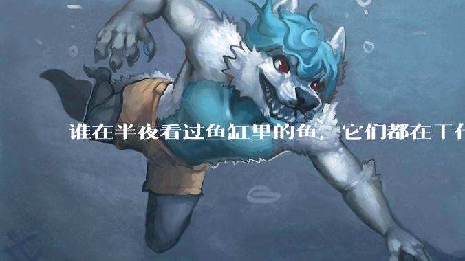 谁在半夜看过鱼缸里的鱼,它们都在干什么?