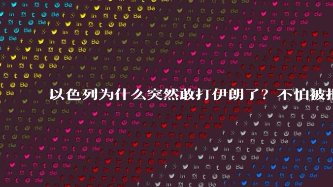 以色列为什么突然敢打伊朗了?不怕被报复?