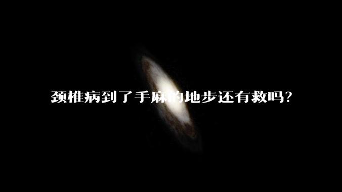 颈椎病到了手麻的地步还有救吗?