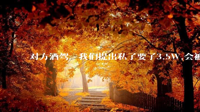 对方酒驾,我们提出私了要了3.5W,会被认为敲诈勒索吗?