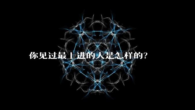 你见过最上进的人是怎样的?