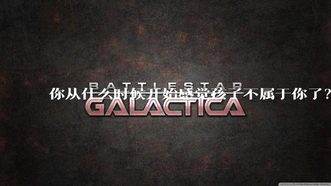 你从什么时候开始感觉孩子不属于你了?