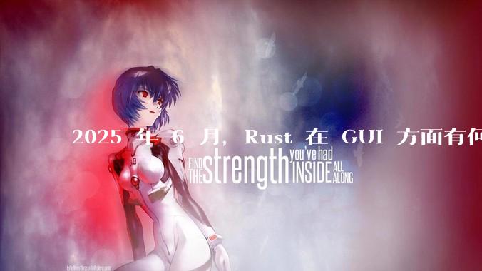 2025 年 6 月,Rust 在 GUI 方面有何大的进展? 你最看好哪个框架?