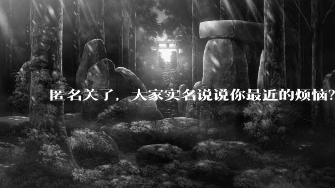 匿名关了,大家实名说说你最近的烦恼?