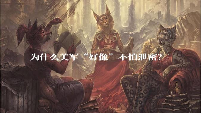 为什么美军“好像”不怕泄密?