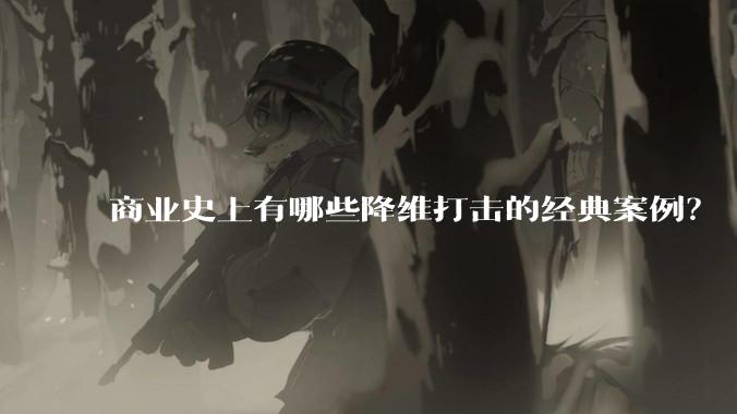 商业史上有哪些降维打击的经典案例?
