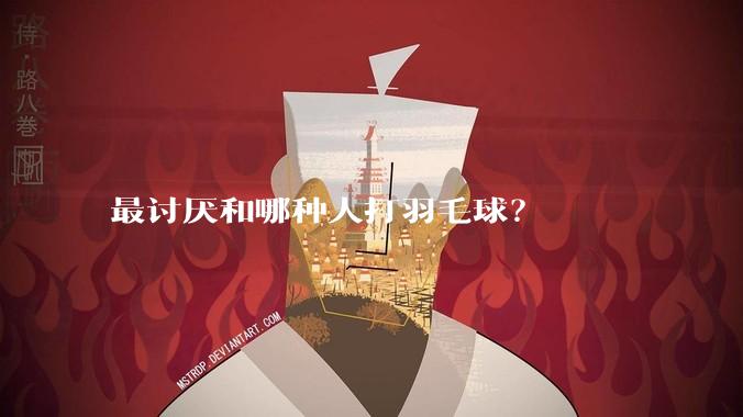 最讨厌和哪种人打羽毛球？