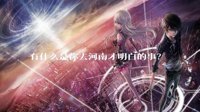 有什么是你去河南才明白的事?