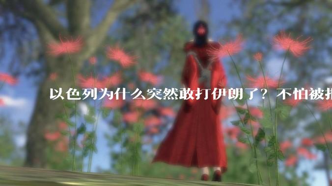 以色列为什么突然敢打伊朗了?不怕被报复?