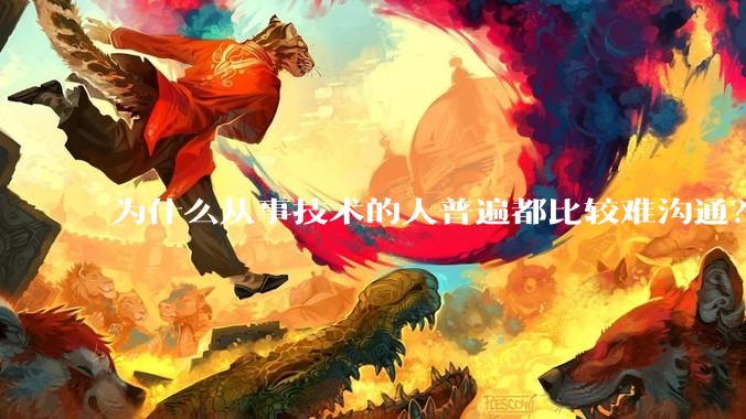为什么从事技术的人普遍都比较难沟通?