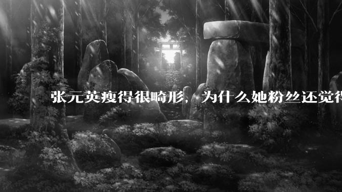 张元英瘦得很畸形,为什么她粉丝还觉得是完美身材?