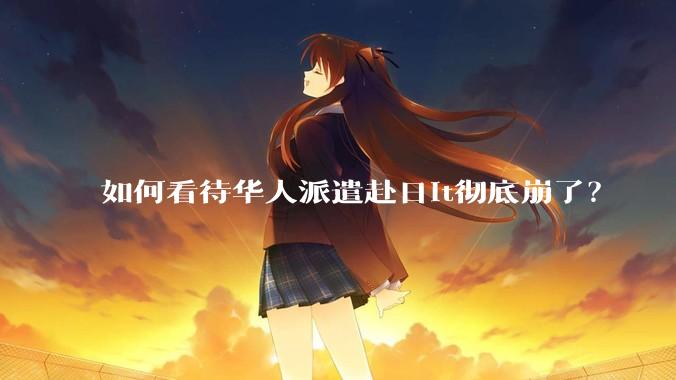 如何看待华人派遣赴日it彻底崩了?