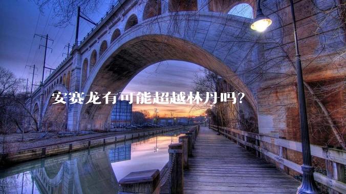 安赛龙有可能超越林丹吗?