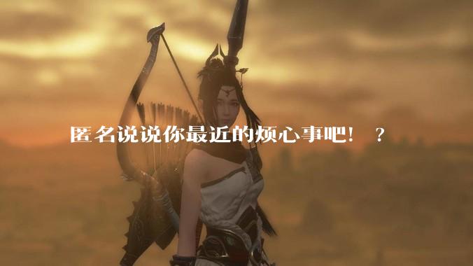 匿名说说你最近的烦心事吧!?