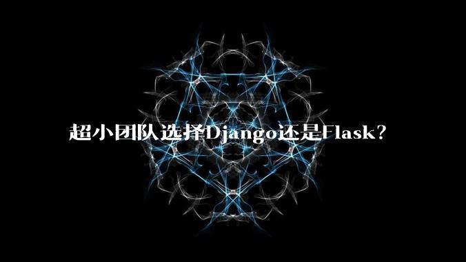 超小团队选择Django还是Flask?