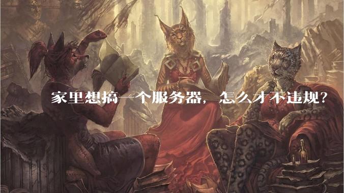 家里想搞一个服务器,怎么才不违规?