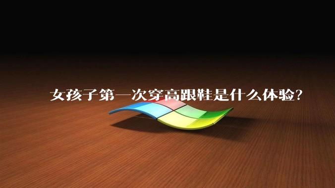 女孩子第一次穿高跟鞋是什么体验?